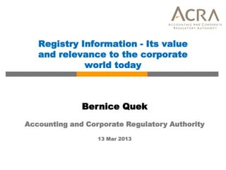 Registry Information - Its value
   and relevance to the corporate
             world today



              Bernice Quek
Accounting and Corporate Regulatory Authority

                  13 Mar 2013
 