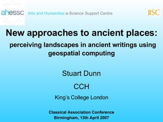New approaches to ancient places: perceiving landscapes in ancient writings using geospatial computing Stuart Dunn CCH King’s College London Classical Association Conference Birmingham, 13th April 2007 