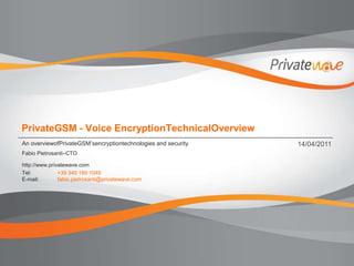 PrivateGSM - Voice EncryptionTechnicalOverview An overviewofPrivateGSM’sencryptiontechnologies and security 14/04/2011 Fabio Pietrosanti–CTO http://www.privatewave.com Tel:	+39 340 180 1049 E-mail:	fabio.pietrosanti@privatewave.com 