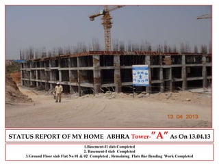 STATUS REPORT OF MY HOME ABHRA Tower-”A”As On 13.04.13
1.Basement-II slab Completed
2. Basement-I slab Completed
3.Ground Floor slab Flat No 01 & 02 Completed , Remaining Flats Bar Bending Work Completed
 