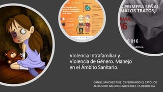 Violencia Intrafamiliar y
Violencia de Género. Manejo
en el Ámbito Sanitario.
DANIEL SANCHEZ RUIZ. CS FERNANDO EL CATÓLICO
ALEJANDRO BALONGO GUTIÉRREZ. CS REBOLERÍA
 