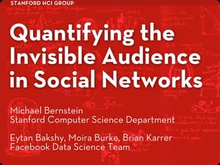 stanford hci group
Quantifying the
Invisible Audience
in Social Networks
Eytan Bakshy, Moira Burke, Brian Karrer
Facebook Data Science Team
Michael Bernstein
Stanford Computer Science Department
 