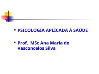  PSICOLOGIA APLICADA Á SAÚDE
 Prof. MSc Ana Maria de
Vasconcelos Silva
 