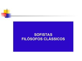 SOFISTAS
FILÓSOFOS CLÁSSICOS
 