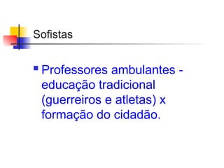Sofistas
 Professores ambulantes -
educação tradicional
(guerreiros e atletas) x
formação do cidadão.
 