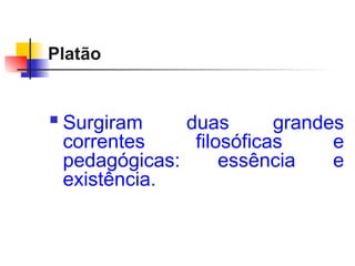 Platão
 Surgiram duas grandes
correntes filosóficas e
pedagógicas: essência e
existência.
 