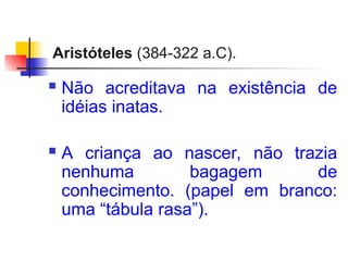 Aristóteles (384-322 a.C).
 Não acreditava na existência de
idéias inatas.
 A criança ao nascer, não trazia
nenhuma bagagem de
conhecimento. (papel em branco:
uma “tábula rasa”).
 
