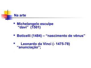 Na arte
 Michelangelo esculpe
“davi” (1501)
 Boticelli (1484) – “nascimento de vênus”
 Leonardo da Vinci (- 1475-78)
“anunciação”;
-
 