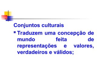 Conjuntos culturais
 Traduzem uma concepção de
mundo feita de
representações e valores,
verdadeiros e válidos;
 