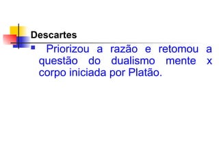 Descartes
 Priorizou a razão e retomou a
questão do dualismo mente x
corpo iniciada por Platão.
 