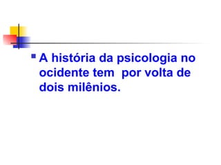  A história da psicologia no
ocidente tem por volta de
dois milênios.
 