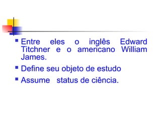  Entre eles o inglês Edward
Titchner e o americano William
James.
 Define seu objeto de estudo
 Assume status de ciência.
 