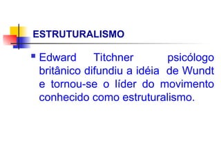 ESTRUTURALISMO
 Edward Titchner psicólogo
britânico difundiu a idéia de Wundt
e tornou-se o líder do movimento
conhecido como estruturalismo.
 