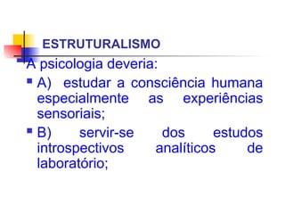 ESTRUTURALISMO
A psicologia deveria:
 A) estudar a consciência humana
especialmente as experiências
sensoriais;
 B) servir-se dos estudos
introspectivos analíticos de
laboratório;
 