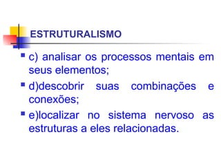 ESTRUTURALISMO
 c) analisar os processos mentais em
seus elementos;
 d)descobrir suas combinações e
conexões;
 e)localizar no sistema nervoso as
estruturas a eles relacionadas.
 