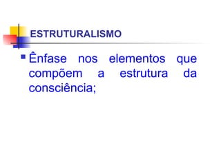 ESTRUTURALISMO
 Ênfase nos elementos que
compõem a estrutura da
consciência;
 