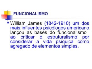 FUNCIONALISMO
 William James (1842-1910) um dos
mais influentes psicólogos americano
lançou as bases do funcionalismo
ao criticar o estruturalismo por
considerar a vida psíquica como
agregado de elementos simples.
 