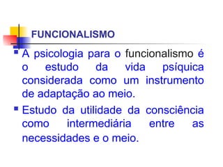 FUNCIONALISMO
 A psicologia para o funcionalismo é
o estudo da vida psíquica
considerada como um instrumento
de adaptação ao meio.
 Estudo da utilidade da consciência
como intermediária entre as
necessidades e o meio.
 