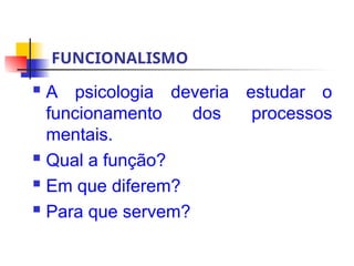 FUNCIONALISMO
 A psicologia deveria estudar o
funcionamento dos processos
mentais.
 Qual a função?
 Em que diferem?
 Para que servem?
 