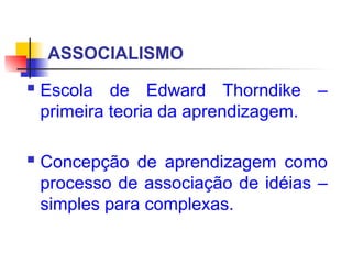ASSOCIALISMO
 Escola de Edward Thorndike –
primeira teoria da aprendizagem.
 Concepção de aprendizagem como
processo de associação de idéias –
simples para complexas.
 