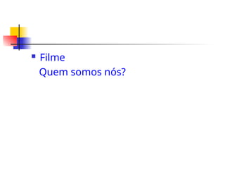  Filme
Quem somos nós?
 