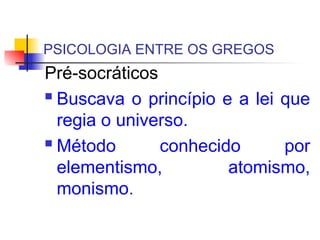 PSICOLOGIA ENTRE OS GREGOS
Pré-socráticos
 Buscava o princípio e a lei que
regia o universo.
 Método conhecido por
elementismo, atomismo,
monismo.
 