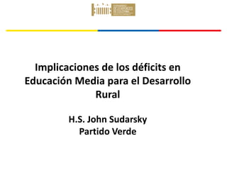 Implicaciones de los déficits en
Educación Media para el Desarrollo
Rural
H.S. John Sudarsky
Partido Verde
John Sudarsky
Senador de la República
 