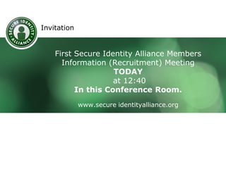 Invitation

First Secure Identity Alliance Members
Information (Recruitment) Meeting
TODAY
at 12:40
In this Conference Room.
www.secure identityalliance.org

 
