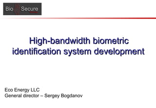 High-bandwidthHigh-bandwidth biometricbiometric
identification systemidentification system developmentdevelopment
Eco Energy LLC
General director – Sergey Bogdanov
 