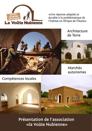 Présentation de l’association
«la Voûte Nubienne»
Architecture
de Terre
Compétences locales
Marchés
autonomes
«Une réponse adaptée et
durable à la problématique de
l’habitat en Afrique de l’Ouest»
 