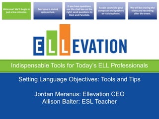 Indispensable Tools for Today’s ELL Professionals
Welcome! We’ll begin in
just a few minutes.
Everyone is muted
upon arrival.
If you have questions,
use the chat box on the
right. send questions to
Host and Panelists.
Access sound via your
computer and speakers
or via telephone.
We will be sharing the
slides and recording
after the event.
Setting Language Objectives: Tools and Tips
Jordan Meranus: Ellevation CEO
Allison Balter: ESL Teacher
 