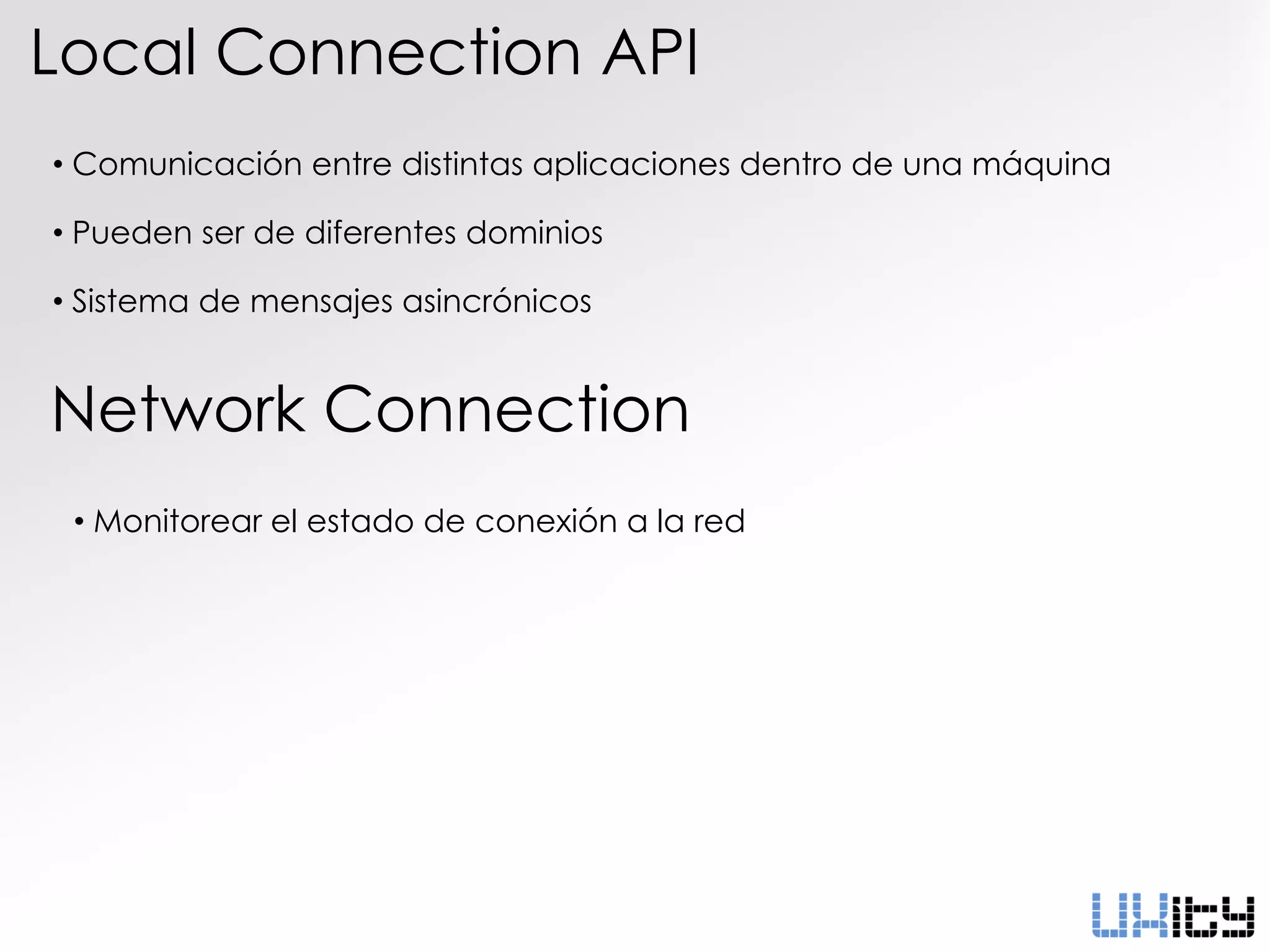 Local Connection API
• Comunicación entre distintas aplicaciones dentro de una máquina

• Pueden ser de diferentes dominios

• Sistema de mensajes asincrónicos


Network Connection
 • Monitorear el estado de conexión a la red
 