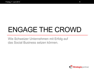 ENGAGE THE CROWD
Wie Schweizer Unternehmen mit Erfolg auf
das Social Business setzen können.
Freitag, 7. Juni 2013 1
 