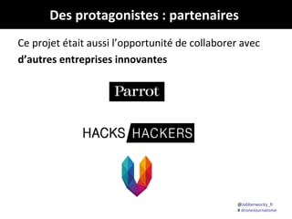Des protagonistes : partenaires
Ce projet était aussi l’opportunité de collaborer avec
d’autres entreprises innovantes

@Jabberwocky_fr
# droneJournalisme

 