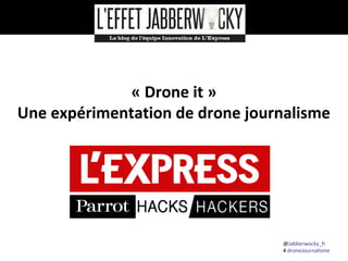 « Drone it »
Une expérimentation de drone journalisme

@Jabberwocky_fr
# droneJournalisme

 