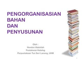 PENGORGANISASIAN
BAHAN
DAN
PENYUSUNAN
Oleh :
Hendon Abdullah
Pustakwan Katalog
Perpustakaan Tun Seri Lanang, UKM
1

 