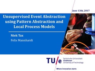 Unsupervised Event Abstraction
using Pattern Abstraction and
Local Process Models
Niek Tax
Felix Mannhardt
June 13th, 2017
 