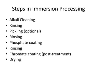 Steps in Immersion Processing
• Alkali Cleaning
• Rinsing
• Pickling (optional)
• Rinsing
• Phosphate coating
• Rinsing
• Chromate coating (post-treatment)
• Drying
 