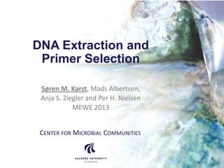 DNA Extraction and
Primer Selection
Søren M. Karst, Mads Albertsen,
Anja S. Ziegler and Per H. Nielsen
MEWE 2013
CENTER FOR MICROBIAL COMMUNITIES
 