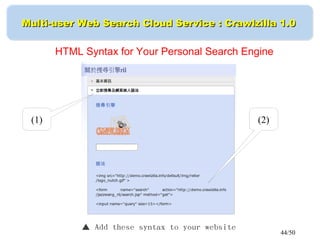 44/50
Multi-user Web Search Cloud Service : Crawlzilla 1.0Multi-user Web Search Cloud Service : Crawlzilla 1.0
▲ Add these syntax to your website
HTML Syntax for Your Personal Search Engine
(1) (2)
 
