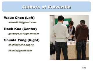49/50
Authors of CrawlzillaAuthors of Crawlzilla
Waue Chen (Left)
waue0920@gmail.com
Rock Kuo (Center)
goldjay1231@gmail.com
Shunfa Yang (Right)
shunfa@nchc.org.tw
shunfa@gmail.com
 