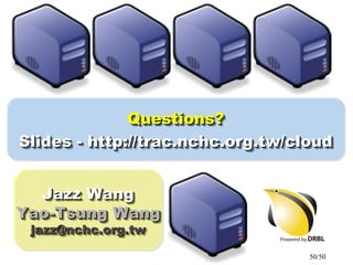 50/50
Questions?Questions?
Slides - http://trac.nchc.org.tw/cloudSlides - http://trac.nchc.org.tw/cloud
Questions?Questions?
Slides - http://trac.nchc.org.tw/cloudSlides - http://trac.nchc.org.tw/cloud
Jazz WangJazz Wang
Yao-Tsung WangYao-Tsung Wang
jazz@nchc.org.twjazz@nchc.org.tw
Jazz WangJazz Wang
Yao-Tsung WangYao-Tsung Wang
jazz@nchc.org.twjazz@nchc.org.tw
 