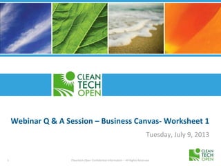 1 Cleantech Open Confidential Information – All Rights Reserved
Webinar Q & A Session – Business Canvas- Worksheet 1
Tuesday, July 9, 2013
 