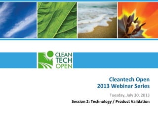 Cleantech Open
2013 Webinar Series
Tuesday, July 30, 2013
Session 2: Technology / Product Validation
 