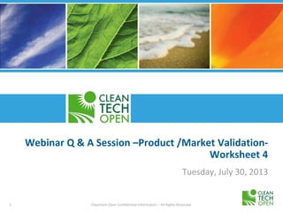 1 Cleantech Open Confidential Information – All Rights Reserved
Webinar Q & A Session –Product /Market Validation-
Worksheet 4
Tuesday, July 30, 2013
 