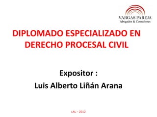 DIPLOMADO ESPECIALIZADO EN
   DERECHO PROCESAL CIVIL

           Expositor :
    Luis Alberto Liñán Arana

              LAL - 2012
 