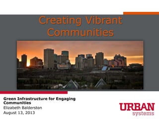 Creating Vibrant
Communities
Green Infrastructure for Engaging
Communities
Elizabeth Balderston
August 13, 2013
 