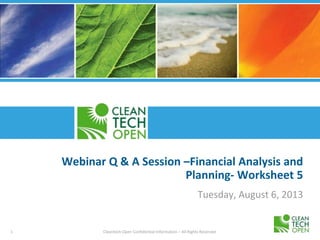 1 Cleantech Open Confidential Information – All Rights Reserved
Webinar Q & A Session –Financial Analysis and
Planning- Worksheet 5
Tuesday, August 6, 2013
 
