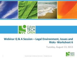 1 Cleantech Open Confidential Information – All Rights Reserved
Webinar Q & A Session – Legal Environment, Issues and
Risks- Worksheet 6
Tuesday, August 13, 2013
 