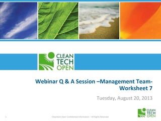 1 Cleantech Open Confidential Information – All Rights Reserved
Webinar Q & A Session –Management Team-
Worksheet 7
Tuesday, August 20, 2013
 